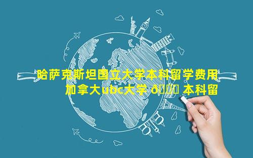 哈萨克斯坦国立大学本科留学费用 加拿大ubc大学 🐒 本科留 🐠 学费用